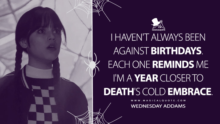 I haven't always been against birthdays. Each one reminds me I'm a year closer to death's cold embrace. - Wednesday Addams (Wednesday Netflix Quotes)