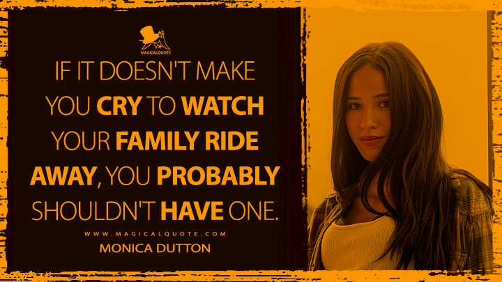 If it doesn't make you cry to watch your family ride away, you probably shouldn't have one. - Monica Dutton (Yellowstone TV Quotes)