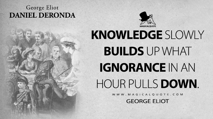 Knowledge slowly builds up what ignorance in an hour pulls down. - George Eliot (Daniel Deronda Quotes)
