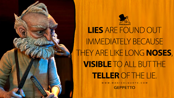 Lies are found out immediately because they are like long noses, visible to all but the teller of the lie. - Geppetto (Guillermo del Toro's Pinocchio Netflix Quotes)