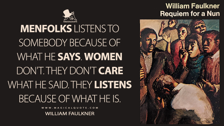 Menfolks listens to somebody because of what he says. Women don't. They don't care what he said. They listens because of what he is. - William Faulkner (Requiem for a Nun Quotes)