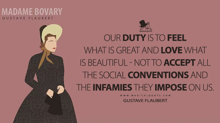 Our duty is to feel what is great and love what is beautiful - not to accept all the social conventions and the infamies they impose on us. - Gustave Flaubert (Madame Bovary Quotes)