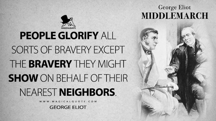 People glorify all sorts of bravery except the bravery they might show on behalf of their nearest neighbors. - George Eliot (Middlemarch Quotes)