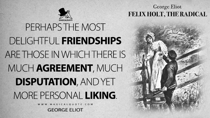 Perhaps the most delightful friendships are those in which there is much agreement, much disputation, and yet more personal liking. - George Eliot (Felix Holt, the Radical Quotes)