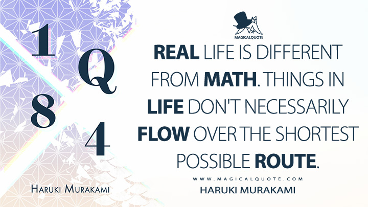 Real life is different from math. Things in life don't necessarily flow over the shortest possible route. - Haruki Murakami (1Q84 Quotes)