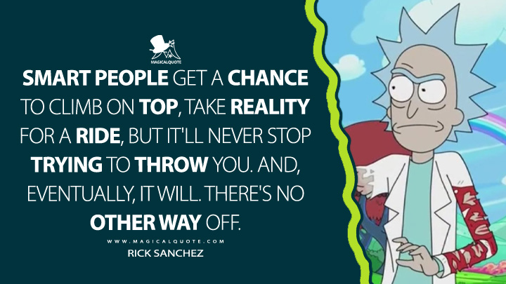 Smart people get a chance to climb on top, take reality for a ride, but it'll never stop trying to throw you. And, eventually, it will. There's no other way off. - Rick Sanchez (Rick and Morty Quotes)