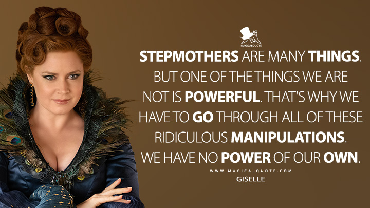 Stepmothers are many things. But one of the things we are not is powerful. That's why we have to go through all of these ridiculous manipulations. We have no power of our own. - Giselle (Disenchanted Quotes)