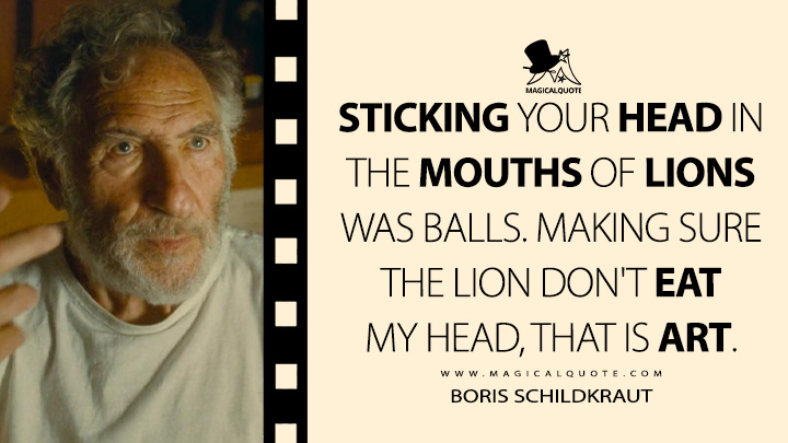 Sticking your head in the mouths of lions was balls. Making sure the lion don't eat my head, that is art. - Boris Schildkraut (The Fabelmans 2022 Quotes)