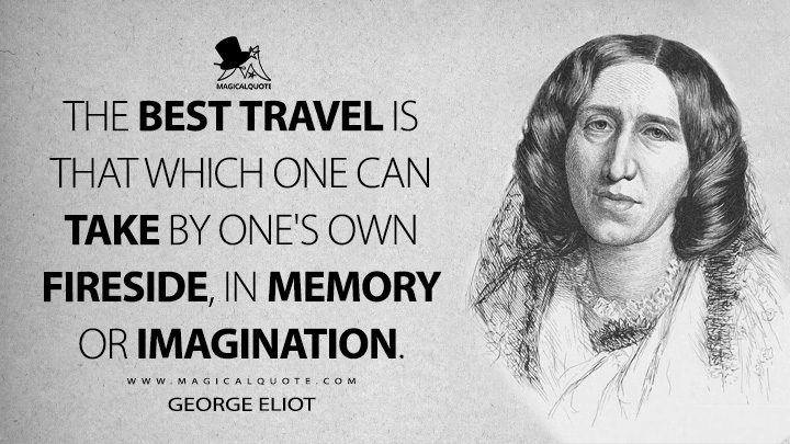The best travel is that which one can take by one's own fireside, in memory or imagination. - George Eliot Quotes