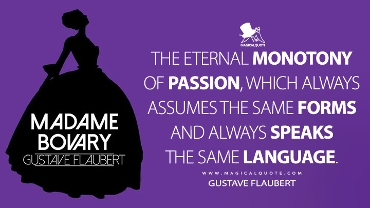 The eternal monotony of passion, which always assumes the same forms and always speaks the same language. - Gustave Flaubert (Madame Bovary Quotes)