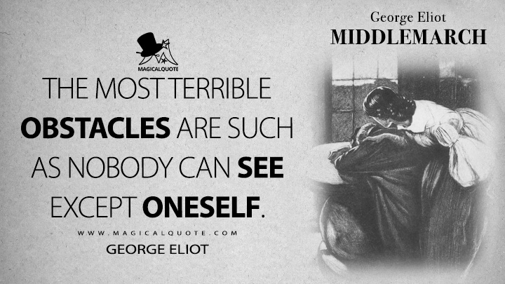 The most terrible obstacles are such as nobody can see except oneself. - George Eliot (Middlemarch Quotes)