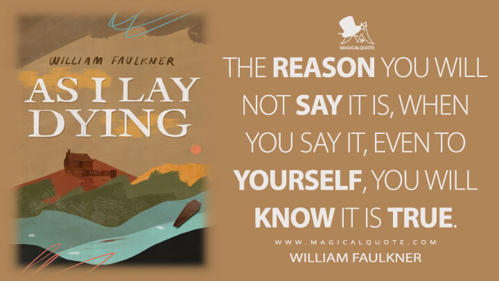 The reason you will not say it is, when you say it, even to yourself, you will know it is true. - William Faulkner (As I Lay Dying Quotes)