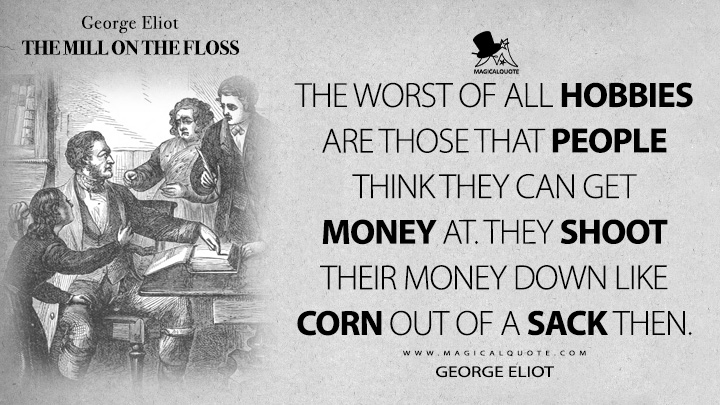The worst of all hobbies are those that people think they can get money at. They shoot their money down like corn out of a sack then. - George Eliot (The Mill on the Floss Quotes)