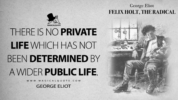 There is no private life which has not been determined by a wider public life. - George Eliot (Felix Holt, the Radical Quotes)