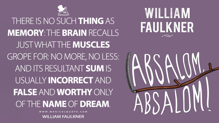 There is no such thing as memory: the brain recalls just what the muscles grope for: no more, no less: and its resultant sum is usually incorrect and false and worthy only of the name of dream. - William Faulkner (Absalom, Absalom! Quotes)
