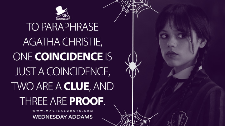 To paraphrase Agatha Christie, one coincidence is just a coincidence, two are a clue, and three are proof. - Wednesday Addams (Wednesday Netflix Quotes)