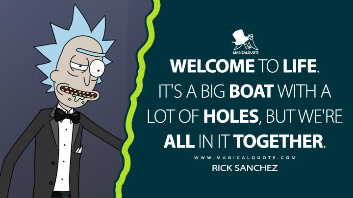 Welcome to life. It's a big boat with a lot of holes, but we're all in it together. - Rick Sanchez (Rick and Morty Quotes)