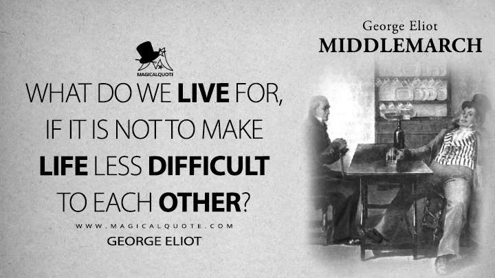 What do we live for, if it is not to make life less difficult to each other? - George Eliot (Middlemarch Quotes)