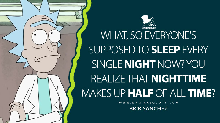 What, so everyone's supposed to sleep every single night now? You realize that nighttime makes up half of all time? - Rick Sanchez (Rick and Morty Quotes)