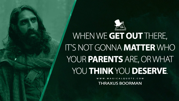 When we get out there, it's not gonna matter who your parents are, or what you think you deserve. - Thraxus Boorman (Willow 2022 TV Quotes)