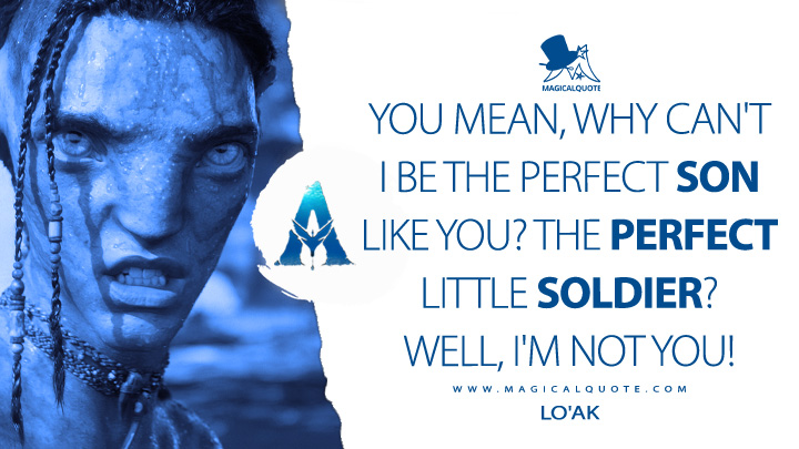 You mean, why can't I be the perfect son like you? The perfect little soldier? Well, I'm not you! - Lo'ak (Avatar 2: The Way of Water Quotes)
