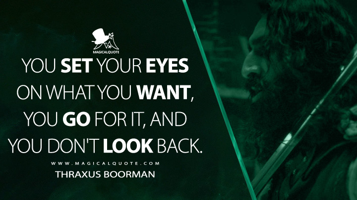 You set your eyes on what you want, you go for it, and you don't look back. - Thraxus Boorman (Willow 2022 TV Quotes)