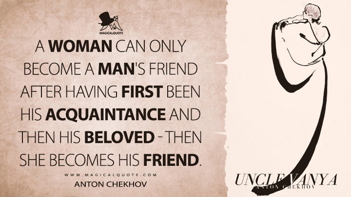A woman can only become a man's friend after having first been his acquaintance and then his beloved - then she becomes his friend. - Anton Chekhov (Uncle Vanya Quotes)