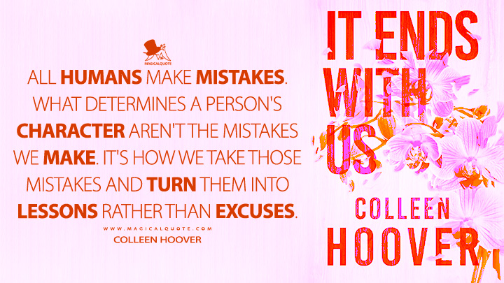 All humans make mistakes. What determines a person's character aren't the mistakes we make. It's how we take those mistakes and turn them into lessons rather than excuses. - Colleen Hoover (It Ends with Us Quotes)