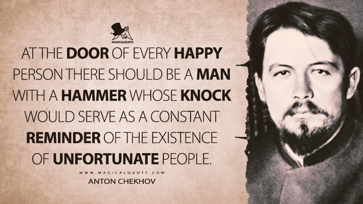 At the door of every happy person there should be a man with a hammer whose knock would serve as a constant reminder of the existence of unfortunate people. - Anton Chekhov (Gooseberries Quotes)