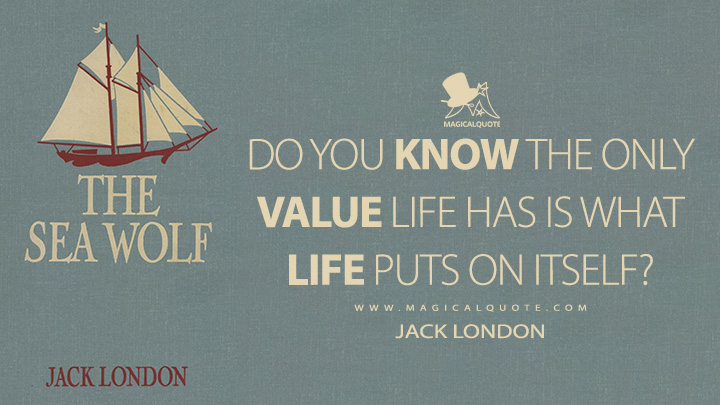 Do you know the only value life has is what life puts on itself? - Jack London (The Sea-Wolf Quotes)