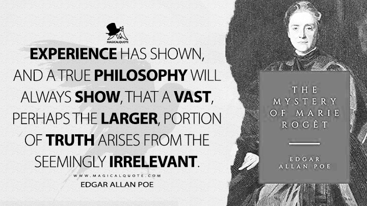 Experience has shown, and a true philosophy will always show, that a vast, perhaps the larger, portion of truth arises from the seemingly irrelevant. - Edgar Allan Poe (The Mystery of Marie Rogêt Quotes)