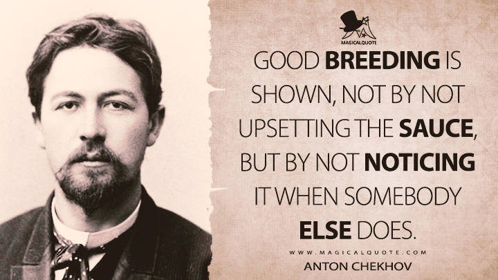 Good breeding is shown, not by not upsetting the sauce, but by not noticing it when somebody else does. - Anton Chekhov (An Artist's Story or The House with the Mezzanine Quotes)