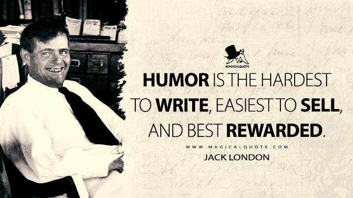 Humor is the hardest to write, easiest to sell, and best rewarded. - Jack London Quotes