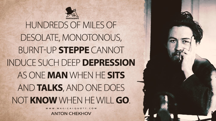 Hundreds of miles of desolate, monotonous, burnt-up steppe cannot induce such deep depression as one man when he sits and talks, and one does not know when he will go. - Anton Chekhov (An Artist's Story or The House with the Mezzanine Quotes)