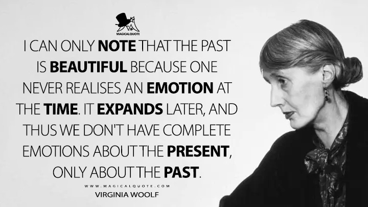 I can only note that the past is beautiful because one never realises an emotion at the time. It expands later, and thus we don't have complete emotions about the present, only about the past. - Virginia Woolf Quotes