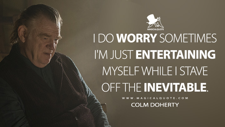 I do worry sometimes I'm just entertaining myself while I stave off the inevitable. - Colm Doherty (The Banshees of Inisherin Quotes)