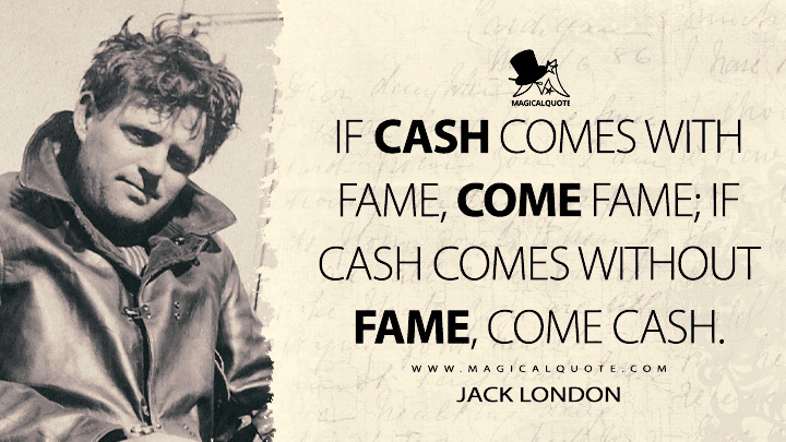 If cash comes with fame, come fame; if cash comes without fame, come cash. - Jack London Quotes