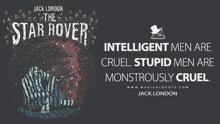 Intelligent men are cruel. Stupid men are monstrously cruel. - Jack London (The Star Rover Quotes)