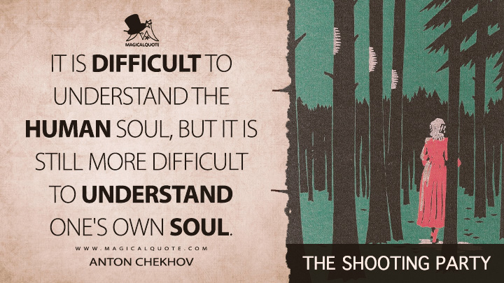 It is difficult to understand the human soul, but it is still more difficult to understand one's own soul. - Anton Chekhov (The Shooting Party Quotes)