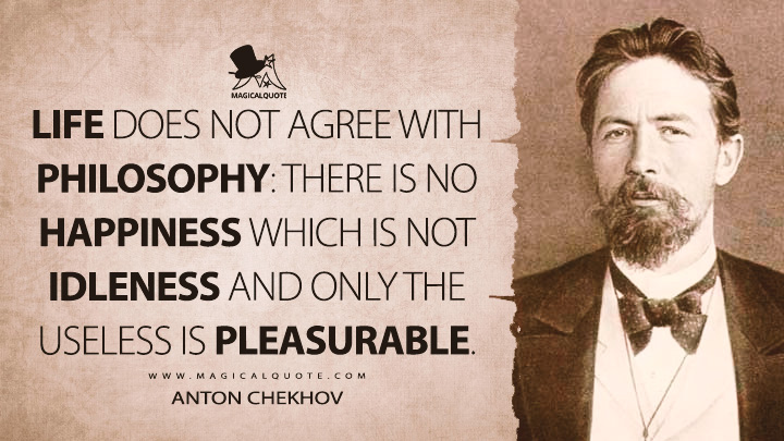 Life does not agree with philosophy: there is no happiness which is not idleness and only the useless is pleasurable. - Anton Chekhov Quotes