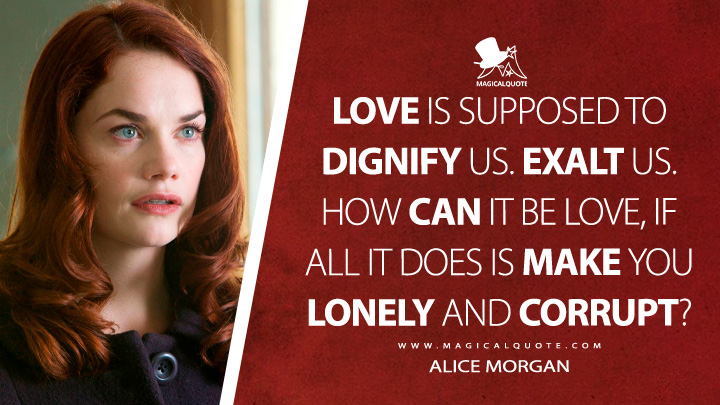 Love is supposed to dignify us. Exalt us. How can it be love, if all it does is make you lonely and corrupt? - Alice Morgan (Luther TV Series Quotes)