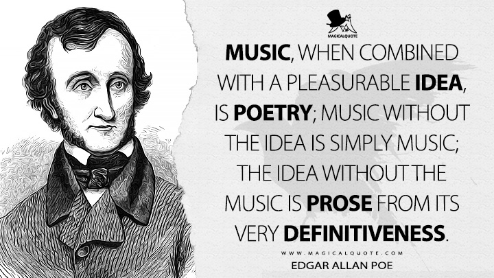 Music, when combined with a pleasurable idea, is poetry; music without the idea is simply music; the idea without the music is prose from its very definitiveness. - Edgar Allan Poe Quotes