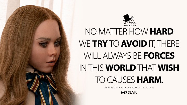No matter how hard we try to avoid it, there will always be forces in this world that wish to causes harm. - M3GAN (M3GAN Movie Quotes)