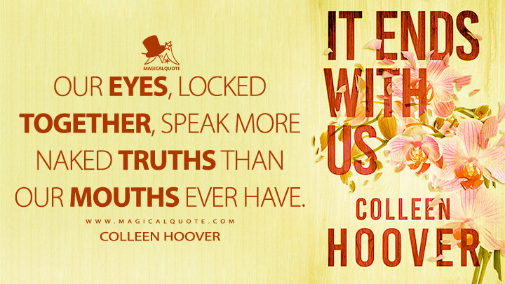 Our eyes, locked together, speak more naked truths than our mouths ever have. - Colleen Hoover (It Ends with Us Quotes)