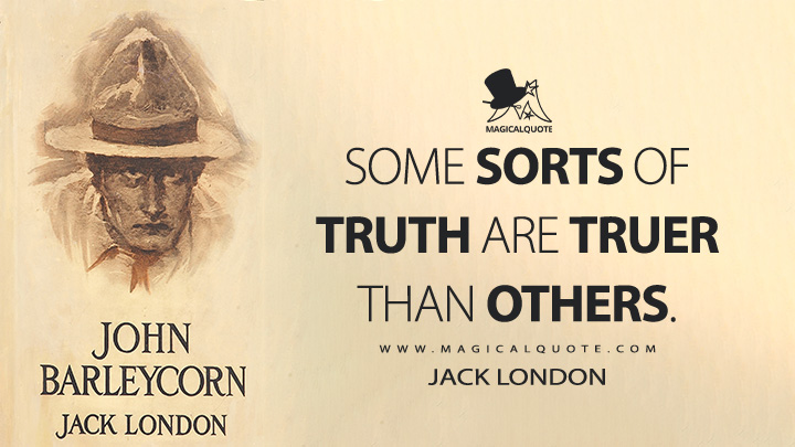 Some sorts of truth are truer than others. - Jack London (John Barleycorn Quotes)