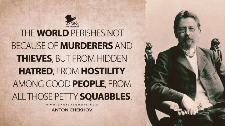 The world perishes not because of murderers and thieves, but from hidden hatred, from hostility among good people, from all those petty squabbles. - Anton Chekhov (The Wood Demon Quotes)
