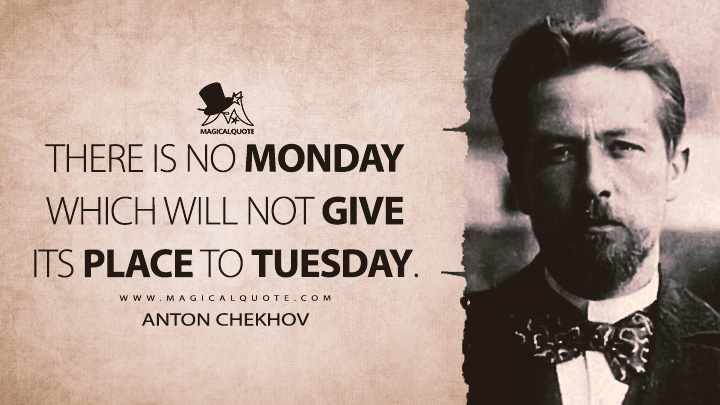 There is no Monday which will not give its place to Tuesday. - Anton Chekhov Quotes