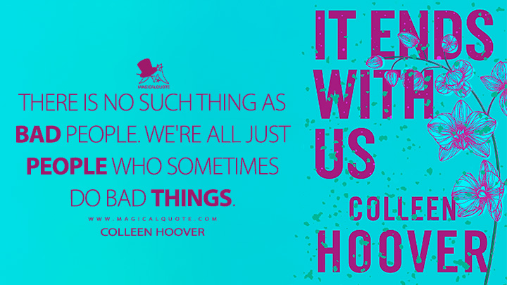 There is no such thing as bad people. We're all just people who sometimes do bad things. - Colleen Hoover (It Ends with Us Quotes)