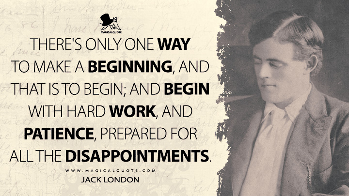 There's only one way to make a beginning, and that is to begin; and begin with hard work, and patience, prepared for all the disappointments. - Jack London Quotes