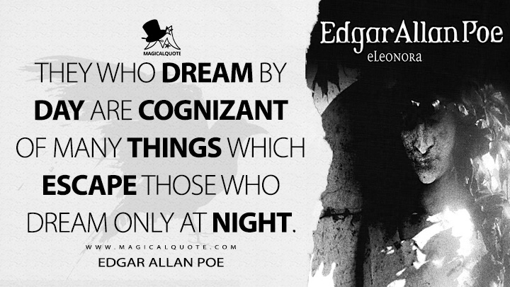 They who dream by day are cognizant of many things which escape those who dream only at night. - Edgar Allan Poe (Eleonora Quotes)